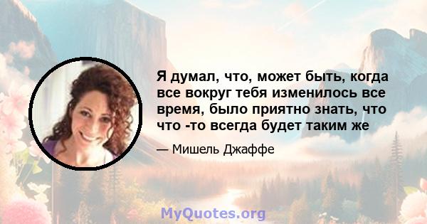 Я думал, что, может быть, когда все вокруг тебя изменилось все время, было приятно знать, что что -то всегда будет таким же