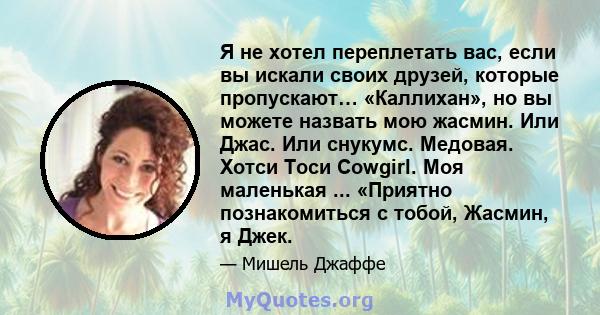 Я не хотел переплетать вас, если вы искали своих друзей, которые пропускают… «Каллихан», но вы можете назвать мою жасмин. Или Джас. Или снукумс. Медовая. Хотси Тоси Cowgirl. Моя маленькая ... «Приятно познакомиться с