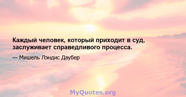 Каждый человек, который приходит в суд, заслуживает справедливого процесса.