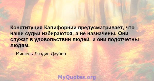 Конституция Калифорнии предусматривает, что наши судьи избираются, а не назначены. Они служат в удовольствии людей, и они подотчетны людям.