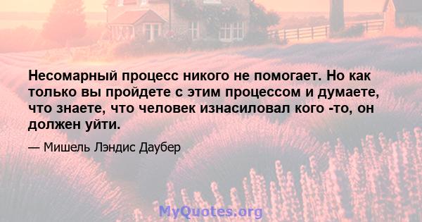 Несомарный процесс никого не помогает. Но как только вы пройдете с этим процессом и думаете, что знаете, что человек изнасиловал кого -то, он должен уйти.