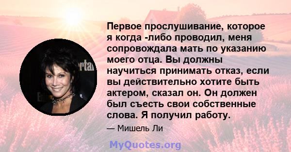 Первое прослушивание, которое я когда -либо проводил, меня сопровождала мать по указанию моего отца. Вы должны научиться принимать отказ, если вы действительно хотите быть актером, сказал он. Он должен был съесть свои