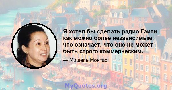 Я хотел бы сделать радио Гаити как можно более независимым, что означает, что оно не может быть строго коммерческим.