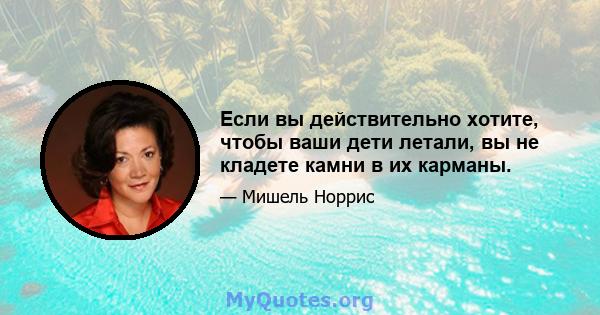 Если вы действительно хотите, чтобы ваши дети летали, вы не кладете камни в их карманы.