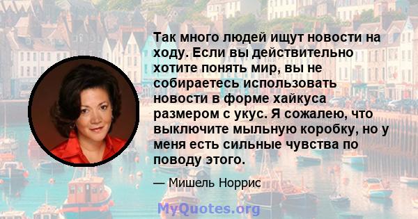 Так много людей ищут новости на ходу. Если вы действительно хотите понять мир, вы не собираетесь использовать новости в форме хайкуса размером с укус. Я сожалею, что выключите мыльную коробку, но у меня есть сильные