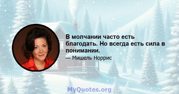 В молчании часто есть благодать. Но всегда есть сила в понимании.