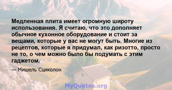 Медленная плита имеет огромную широту использования. Я считаю, что это дополняет обычное кухонное оборудование и стоит за вещами, которые у вас не могут быть. Многие из рецептов, которые я придумал, как ризотто, просто