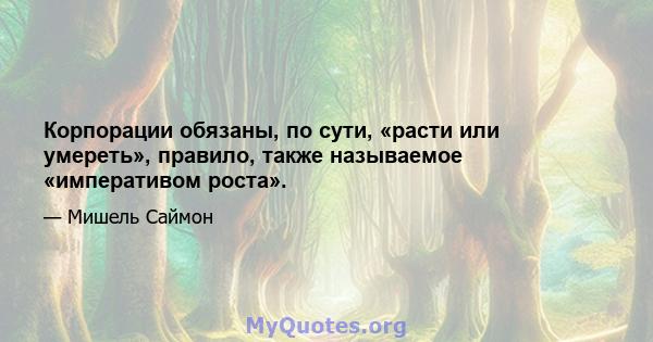 Корпорации обязаны, по сути, «расти или умереть», правило, также называемое «императивом роста».