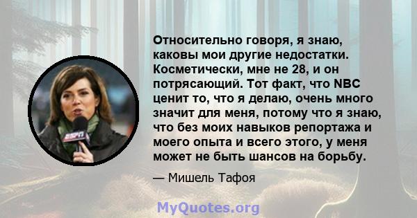 Относительно говоря, я знаю, каковы мои другие недостатки. Косметически, мне не 28, и он потрясающий. Тот факт, что NBC ценит то, что я делаю, очень много значит для меня, потому что я знаю, что без моих навыков