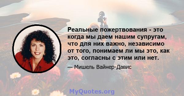 Реальные пожертвования - это когда мы даем нашим супругам, что для них важно, независимо от того, понимаем ли мы это, как это, согласны с этим или нет.