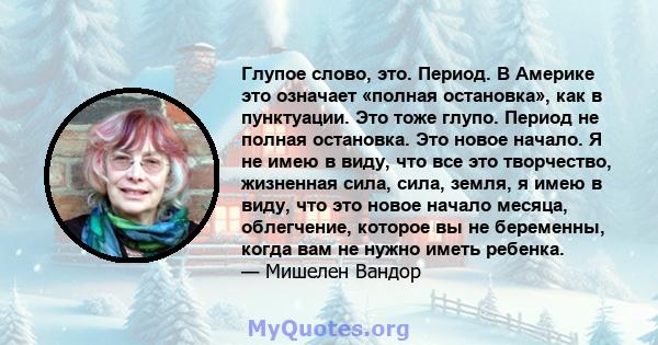 Глупое слово, это. Период. В Америке это означает «полная остановка», как в пунктуации. Это тоже глупо. Период не полная остановка. Это новое начало. Я не имею в виду, что все это творчество, жизненная сила, сила,