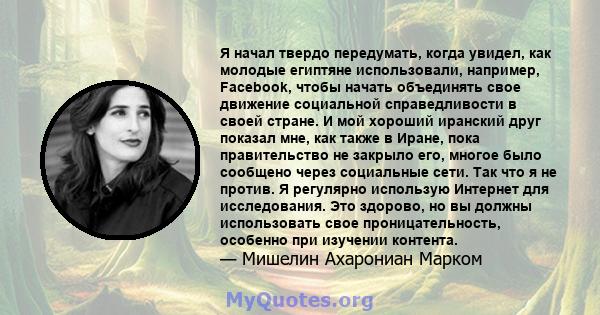 Я начал твердо передумать, когда увидел, как молодые египтяне использовали, например, Facebook, чтобы начать объединять свое движение социальной справедливости в своей стране. И мой хороший иранский друг показал мне,