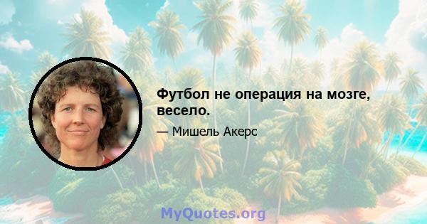 Футбол не операция на мозге, весело.