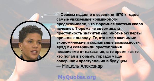 ... Совсем недавно в середине 1970-х годов самые уважаемые криминологи предсказывали, что тюремная система скоро исчезнет. Тюрьма не сдерживала преступность значительно, многие эксперты пришли к выводу. Те, кто имел