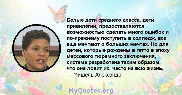 Белые дети среднего класса, дети привилегии, предоставляются возможностью сделать много ошибок и по-прежнему поступить в колледж, все еще мечтают о больших мечтах. Но для детей, которые рождены в гетто в эпоху массового 