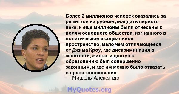 Более 2 миллионов человек оказались за решеткой на рубеже двадцать первого века, и еще миллионы были отнесены к полям основного общества, изгнанного в политическое и социальное пространство, мало чем отличающееся от