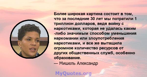 Более широкая картина состоит в том, что за последние 30 лет мы потратили 1 триллион долларов, ведя войну с наркотиками, которая не удалась каким -либо значимым способом уменьшения наркомании или злоупотребления