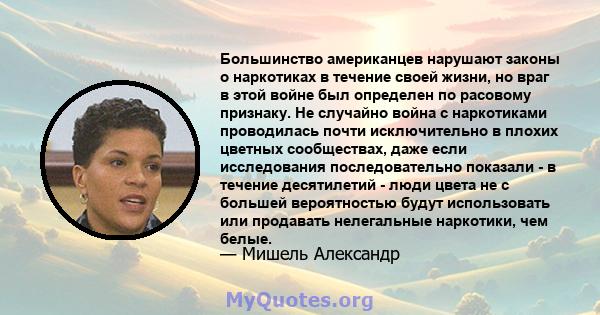 Большинство американцев нарушают законы о наркотиках в течение своей жизни, но враг в этой войне был определен по расовому признаку. Не случайно война с наркотиками проводилась почти исключительно в плохих цветных