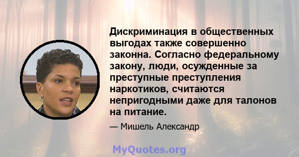 Дискриминация в общественных выгодах также совершенно законна. Согласно федеральному закону, люди, осужденные за преступные преступления наркотиков, считаются непригодными даже для талонов на питание.