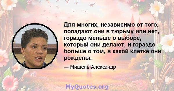 Для многих, независимо от того, попадают они в тюрьму или нет, гораздо меньше о выборе, который они делают, и гораздо больше о том, в какой клетке они рождены.