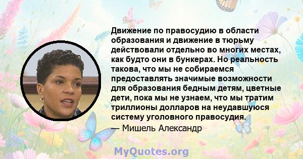 Движение по правосудию в области образования и движение в тюрьму действовали отдельно во многих местах, как будто они в бункерах. Но реальность такова, что мы не собираемся предоставлять значимые возможности для