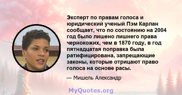 Эксперт по правам голоса и юридический ученый Пэм Карлан сообщает, что по состоянию на 2004 год было лишено лишнего права чернокожих, чем в 1870 году, в год пятнадцатая поправка была ратифицирована, запрещающие законы,