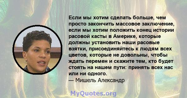 Если мы хотим сделать больше, чем просто закончить массовое заключение, если мы хотим положить конец истории расовой касты в Америке, которые должны установить наши расовые взятки, присоединяйтесь к людям всех цветов,