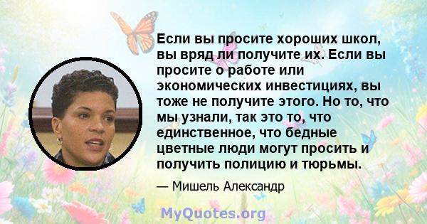 Если вы просите хороших школ, вы вряд ли получите их. Если вы просите о работе или экономических инвестициях, вы тоже не получите этого. Но то, что мы узнали, так это то, что единственное, что бедные цветные люди могут