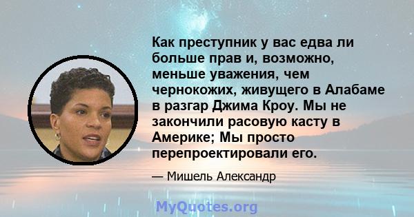 Как преступник у вас едва ли больше прав и, возможно, меньше уважения, чем чернокожих, живущего в Алабаме в разгар Джима Кроу. Мы не закончили расовую касту в Америке; Мы просто перепроектировали его.