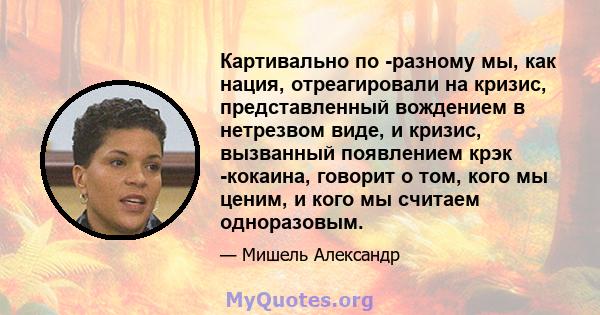 Картивально по -разному мы, как нация, отреагировали на кризис, представленный вождением в нетрезвом виде, и кризис, вызванный появлением крэк -кокаина, говорит о том, кого мы ценим, и кого мы считаем одноразовым.