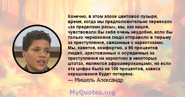 Конечно, в этом эпохе цветовой пузыря, время, когда мы предположительно переехали «за пределами расы», мы, как нация, чувствовали бы себя очень неудобно, если бы только чернокожие люди отправили в тюрьму за