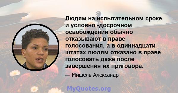 Людям на испытательном сроке и условно -досрочном освобождении обычно отказывают в праве голосования, а в одиннадцати штатах людям отказано в праве голосовать даже после завершения их приговора.