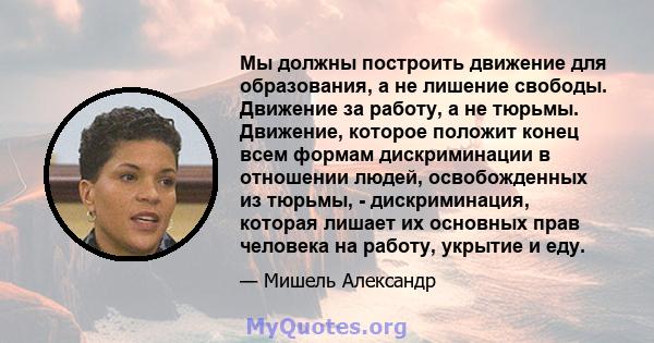 Мы должны построить движение для образования, а не лишение свободы. Движение за работу, а не тюрьмы. Движение, которое положит конец всем формам дискриминации в отношении людей, освобожденных из тюрьмы, - дискриминация, 