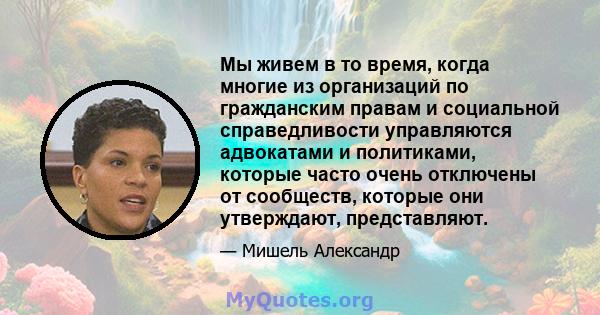 Мы живем в то время, когда многие из организаций по гражданским правам и социальной справедливости управляются адвокатами и политиками, которые часто очень отключены от сообществ, которые они утверждают, представляют.