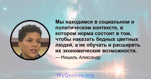 Мы находимся в социальном и политическом контексте, в котором норма состоит в том, чтобы наказать бедных цветных людей, а не обучать и расширять их экономические возможности.