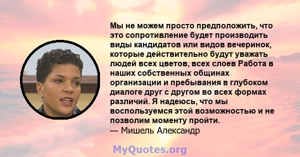 Мы не можем просто предположить, что это сопротивление будет производить виды кандидатов или видов вечеринок, которые действительно будут уважать людей всех цветов, всех слоев Работа в наших собственных общинах