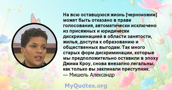 На всю оставшуюся жизнь [чернокожим] может быть отказано в праве голосования, автоматически исключено из присяжных и юридически дискриминацией в области занятости, жилья, доступа к образованию и общественных выгодам.