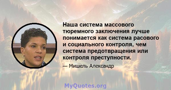 Наша система массового тюремного заключения лучше понимается как система расового и социального контроля, чем система предотвращения или контроля преступности.