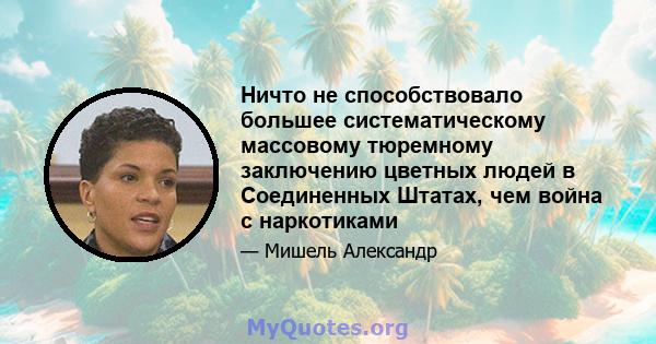 Ничто не способствовало большее систематическому массовому тюремному заключению цветных людей в Соединенных Штатах, чем война с наркотиками