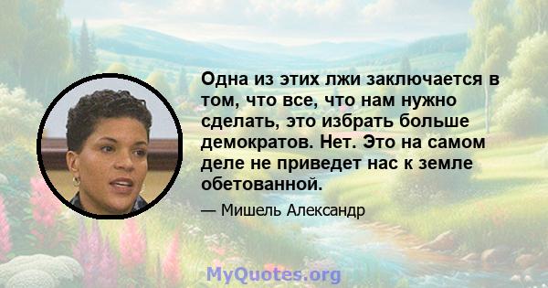 Одна из этих лжи заключается в том, что все, что нам нужно сделать, это избрать больше демократов. Нет. Это на самом деле не приведет нас к земле обетованной.