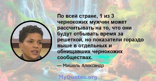 По всей стране, 1 из 3 чернокожих мужчин может рассчитывать на то, что они будут отбывать время за решеткой, но показатели гораздо выше в отдельных и обнищавших чернокожих сообществах.