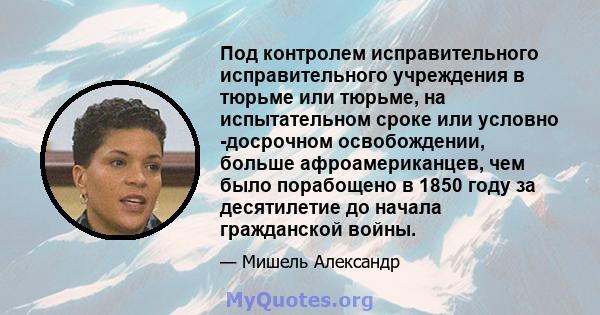 Под контролем исправительного исправительного учреждения в тюрьме или тюрьме, на испытательном сроке или условно -досрочном освобождении, больше афроамериканцев, чем было порабощено в 1850 году за десятилетие до начала