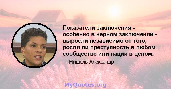 Показатели заключения - особенно в черном заключении - выросли независимо от того, росли ли преступность в любом сообществе или нации в целом.