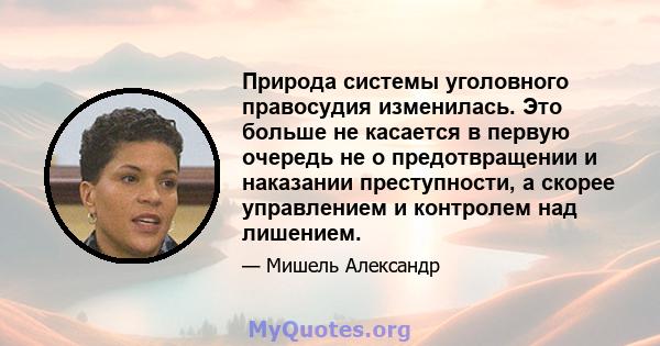 Природа системы уголовного правосудия изменилась. Это больше не касается в первую очередь не о предотвращении и наказании преступности, а скорее управлением и контролем над лишением.