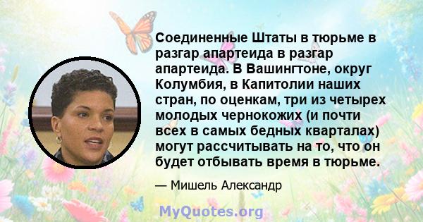 Соединенные Штаты в тюрьме в разгар апартеида в разгар апартеида. В Вашингтоне, округ Колумбия, в Капитолии наших стран, по оценкам, три из четырех молодых чернокожих (и почти всех в самых бедных кварталах) могут