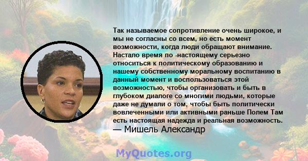 Так называемое сопротивление очень широкое, и мы не согласны со всем, но есть момент возможности, когда люди обращают внимание. Настало время по -настоящему серьезно относиться к политическому образованию и нашему