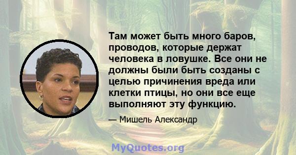 Там может быть много баров, проводов, которые держат человека в ловушке. Все они не должны были быть созданы с целью причинения вреда или клетки птицы, но они все еще выполняют эту функцию.