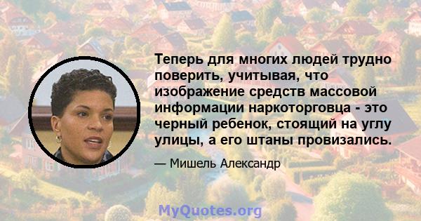 Теперь для многих людей трудно поверить, учитывая, что изображение средств массовой информации наркоторговца - это черный ребенок, стоящий на углу улицы, а его штаны провизались.