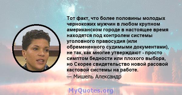 Тот факт, что более половины молодых чернокожих мужчин в любом крупном американском городе в настоящее время находятся под контролем системы уголовного правосудия (или обремененного судимыми документами), не так, как