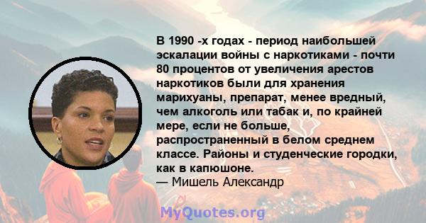 В 1990 -х годах - период наибольшей эскалации войны с наркотиками - почти 80 процентов от увеличения арестов наркотиков были для хранения марихуаны, препарат, менее вредный, чем алкоголь или табак и, по крайней мере,